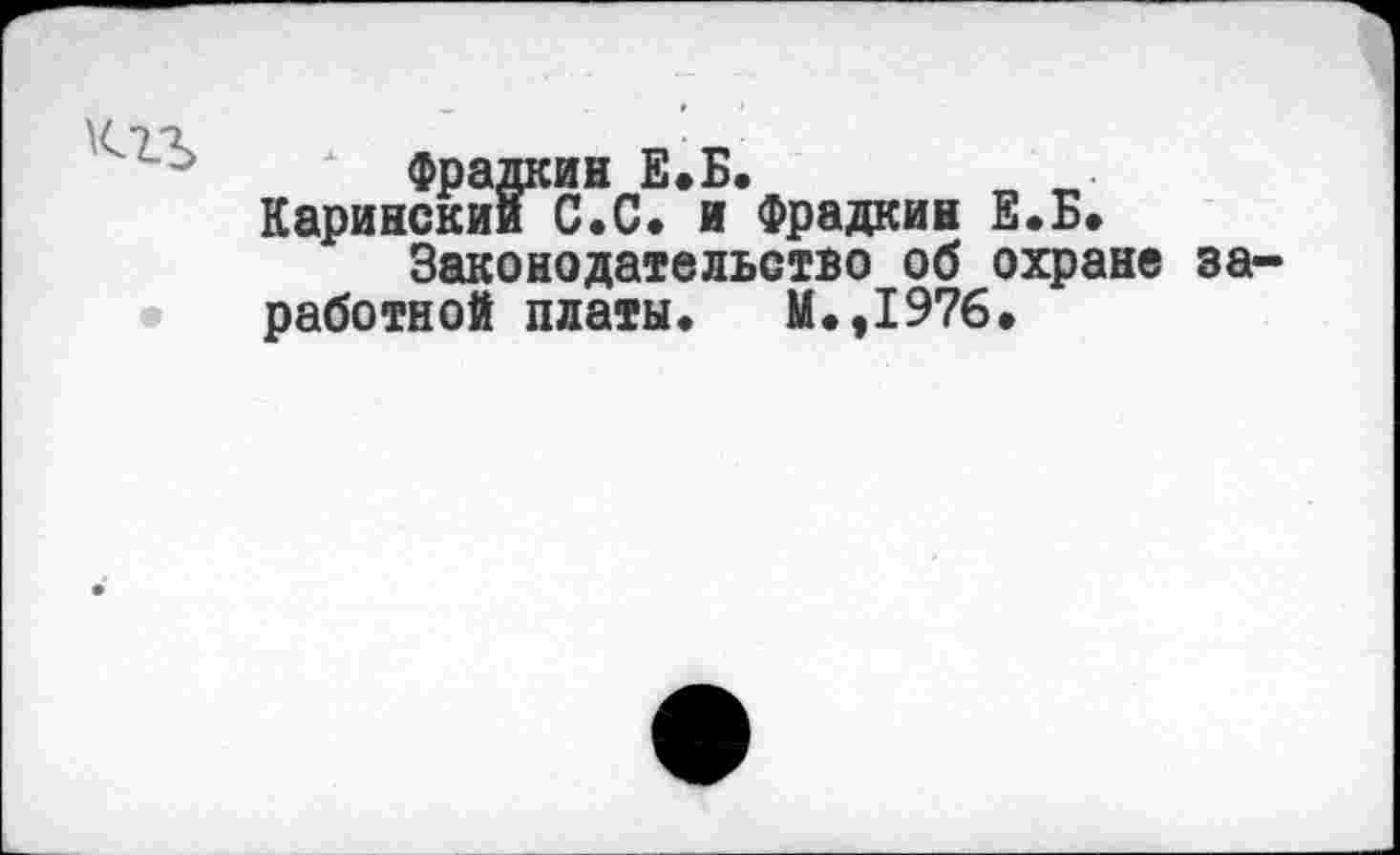 ﻿Фрадкин Е.Б.
Каринский С.С. и Фрадкин Е.Б.
Законодательство об охране заработной платы. М.,1976.